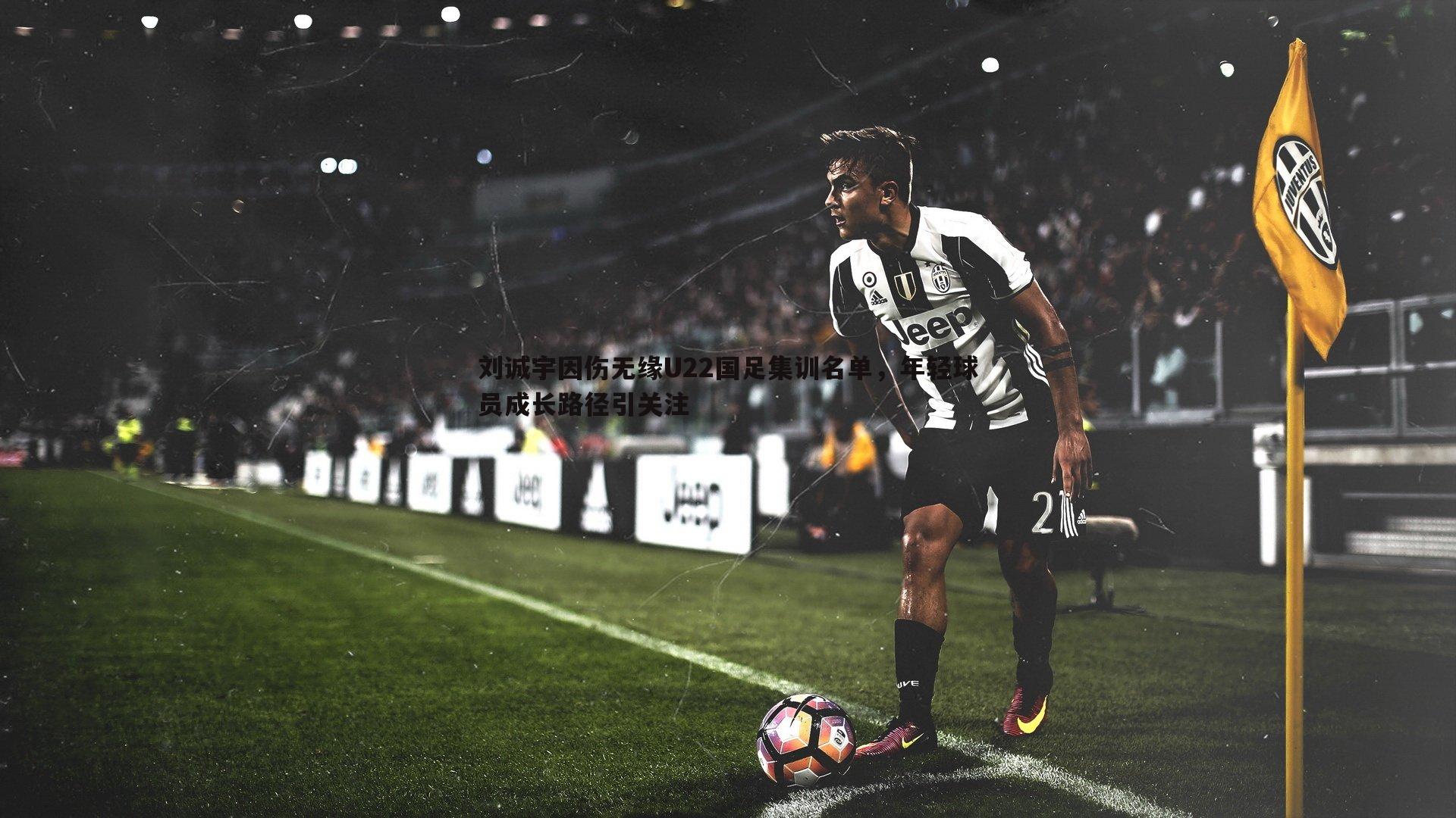 刘诚宇因伤无缘U22国足集训名单,年轻球员成长路径引关注