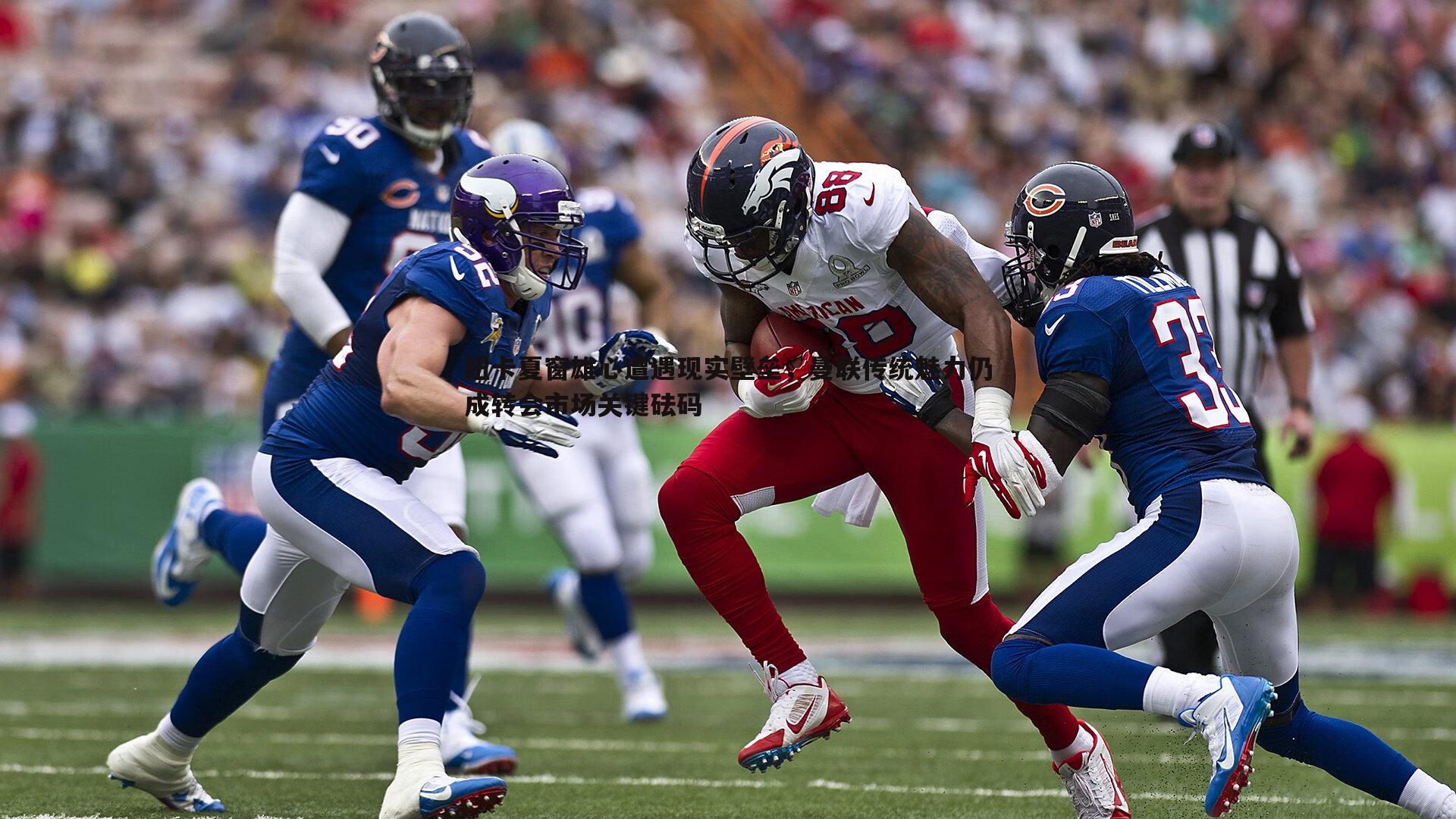 纽卡夏窗雄心遭遇现实壁垒，曼联传统魅力仍成转会市场关键砝码