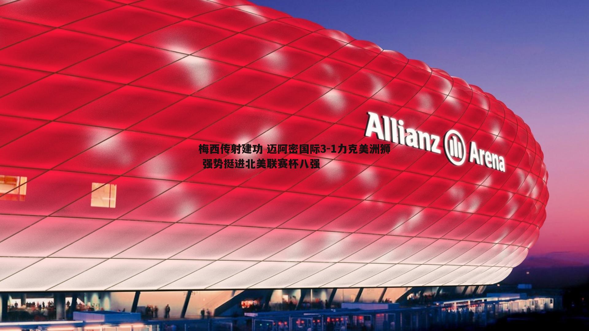 梅西传射建功 迈阿密国际3-1力克美洲狮 强势挺进北美联赛杯八强