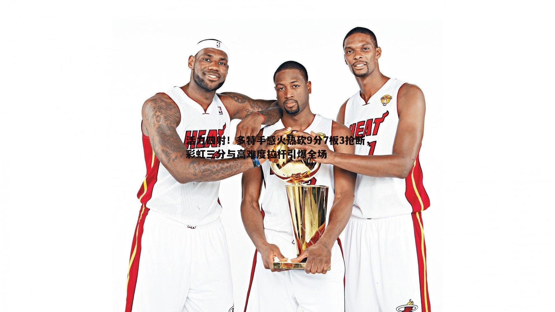 活力四射！多特手感火热砍9分7板3抢断，彩虹三分与高难度拉杆引爆全场