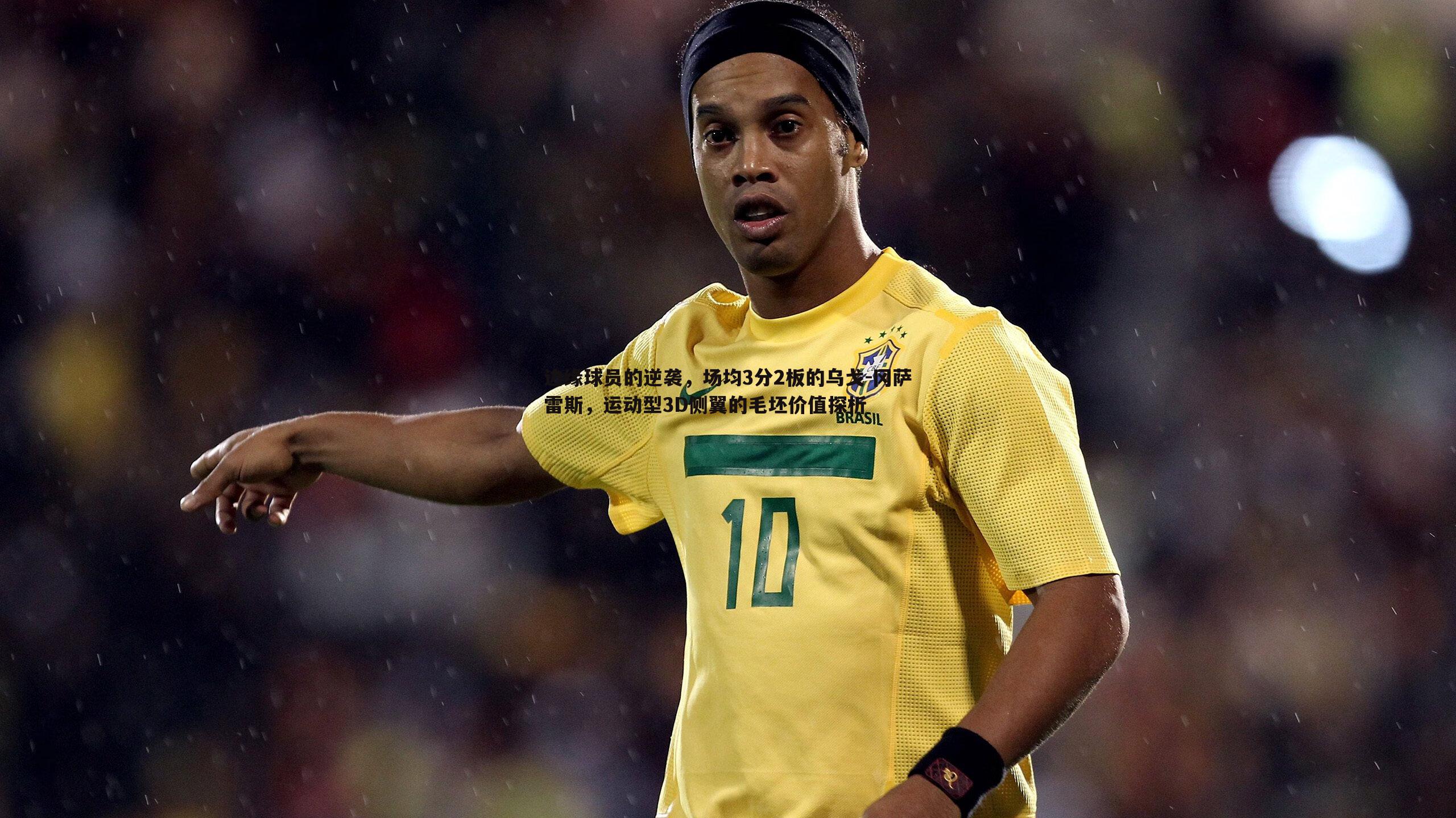 od体育-边缘球员的逆袭，场均3分2板的乌戈-冈萨雷斯，运动型3D侧翼的毛坯价值探析