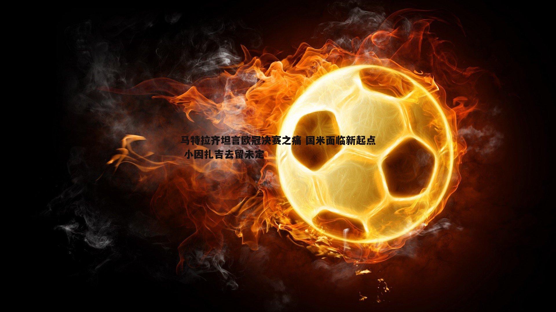 od体育-马特拉齐坦言欧冠决赛之痛 国米面临新起点 小因扎吉去留未定