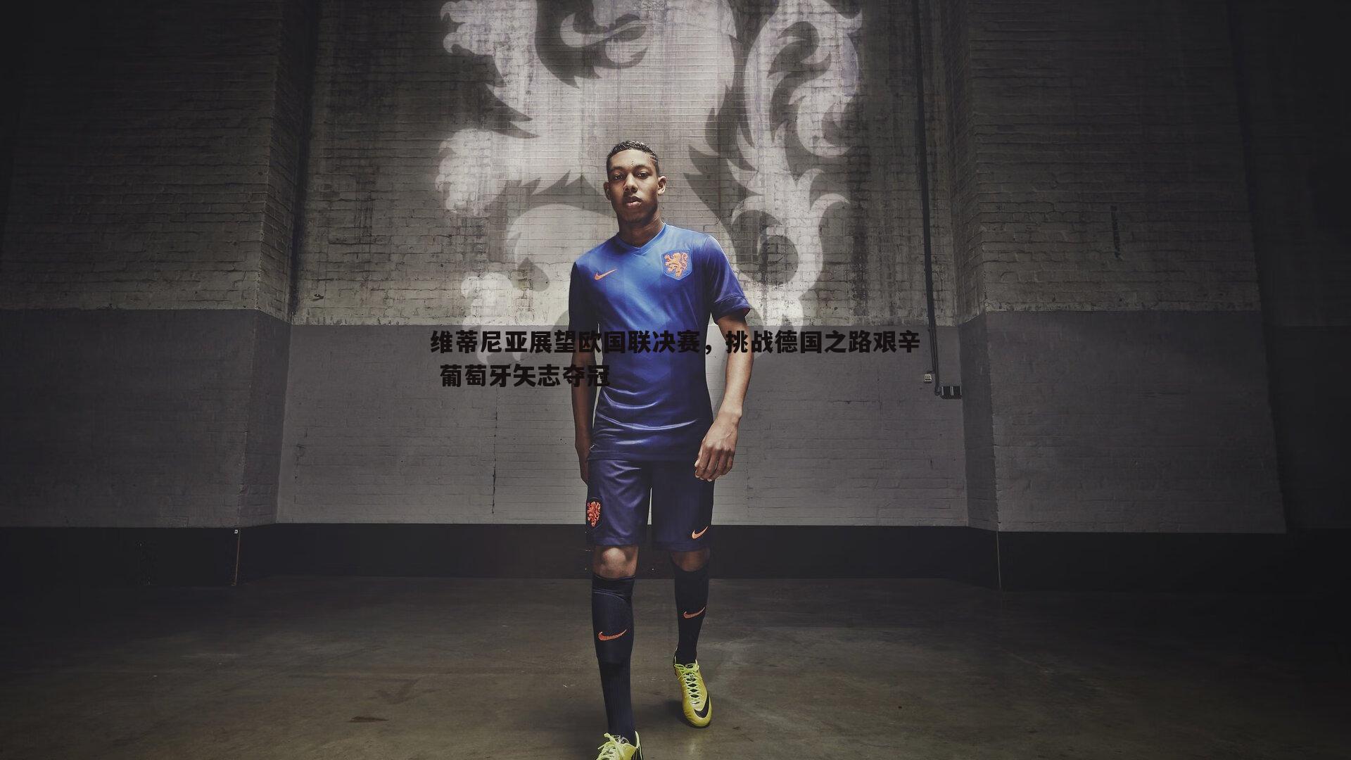 维蒂尼亚展望欧国联决赛，挑战德国之路艰辛 葡萄牙矢志夺冠