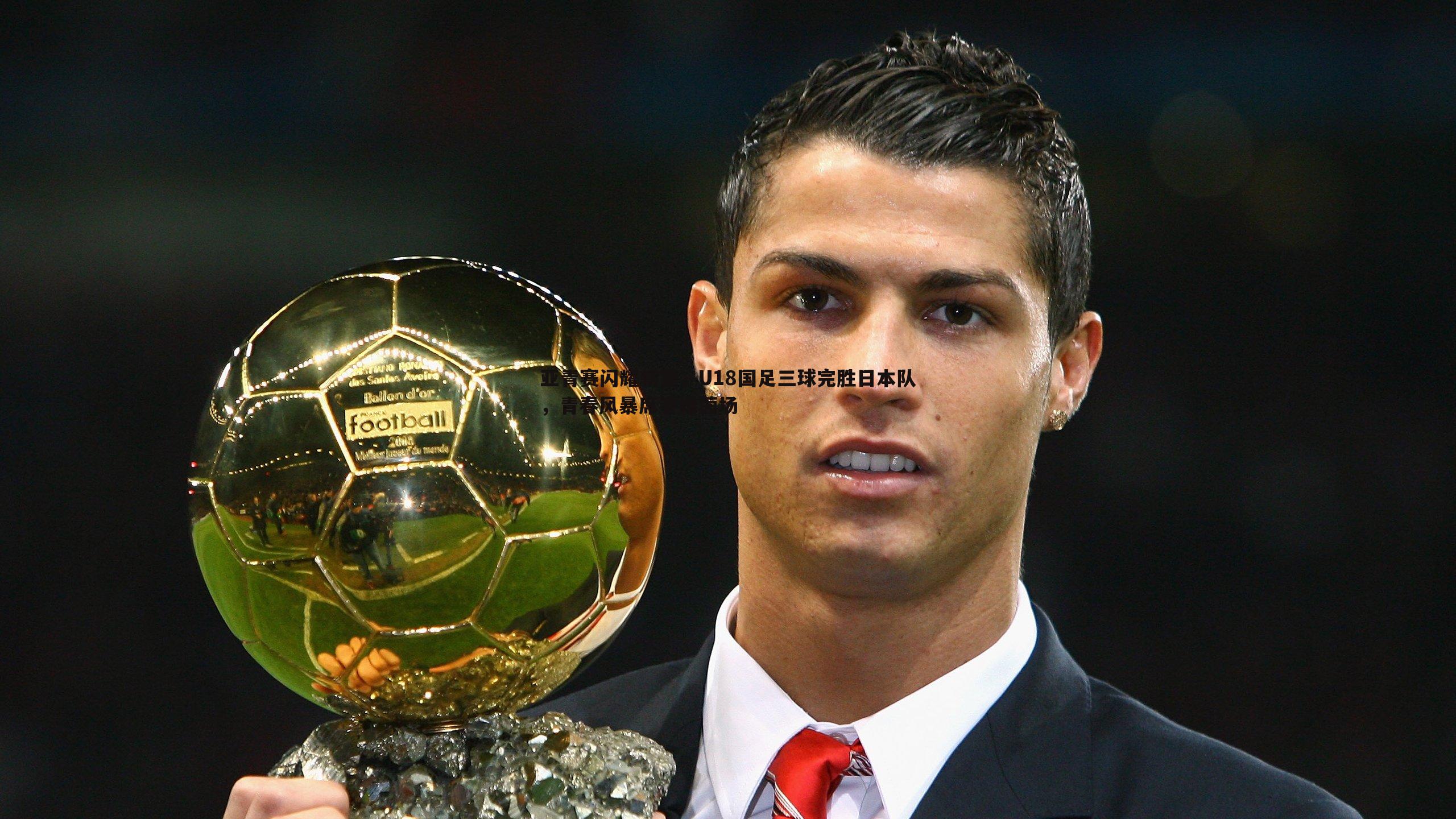 亚青赛闪耀新星，U18国足三球完胜日本队，青春风暴席卷绿茵场