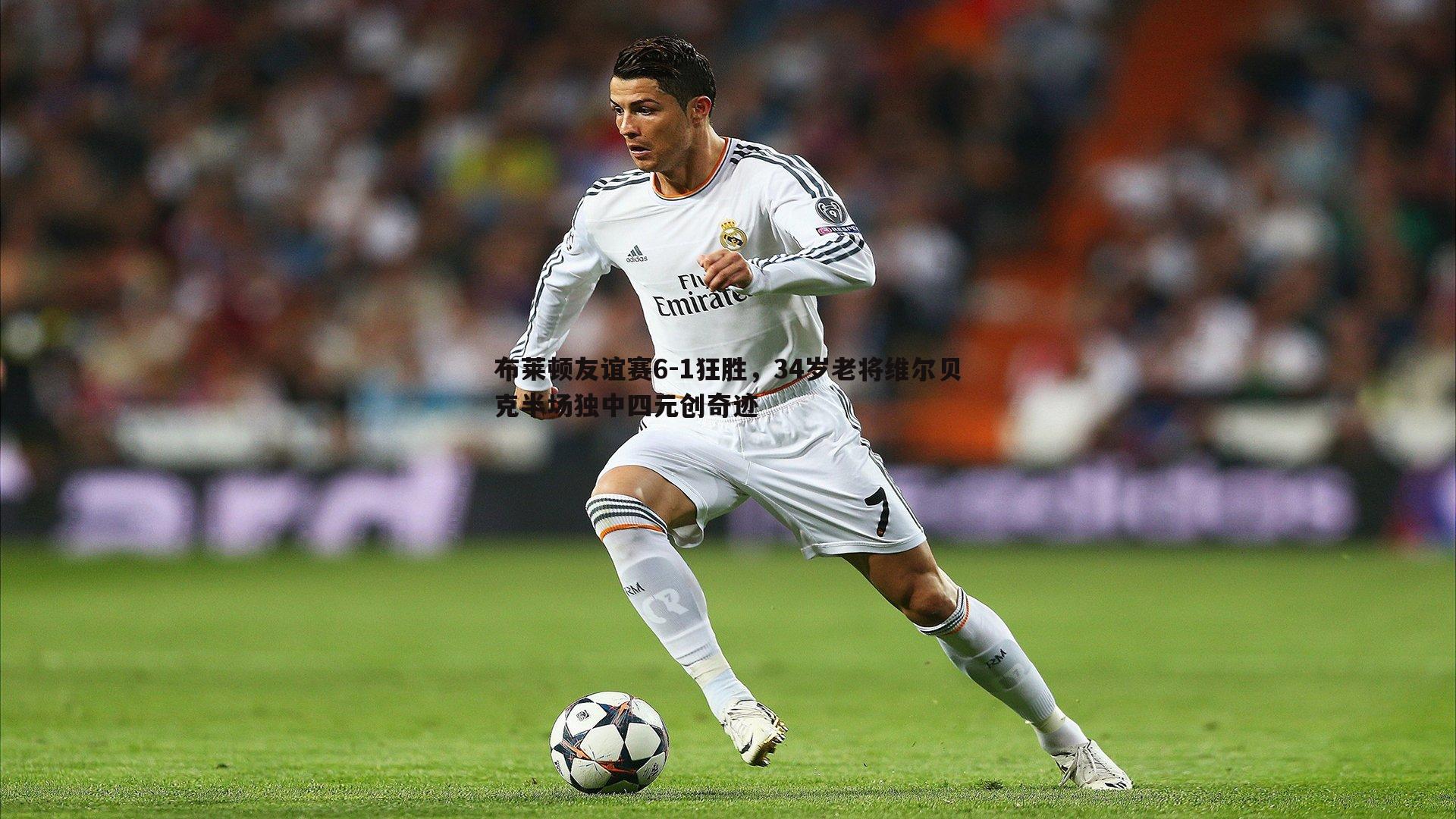 布莱顿友谊赛6-1狂胜,34岁老将维尔贝克半场独中四元创奇迹