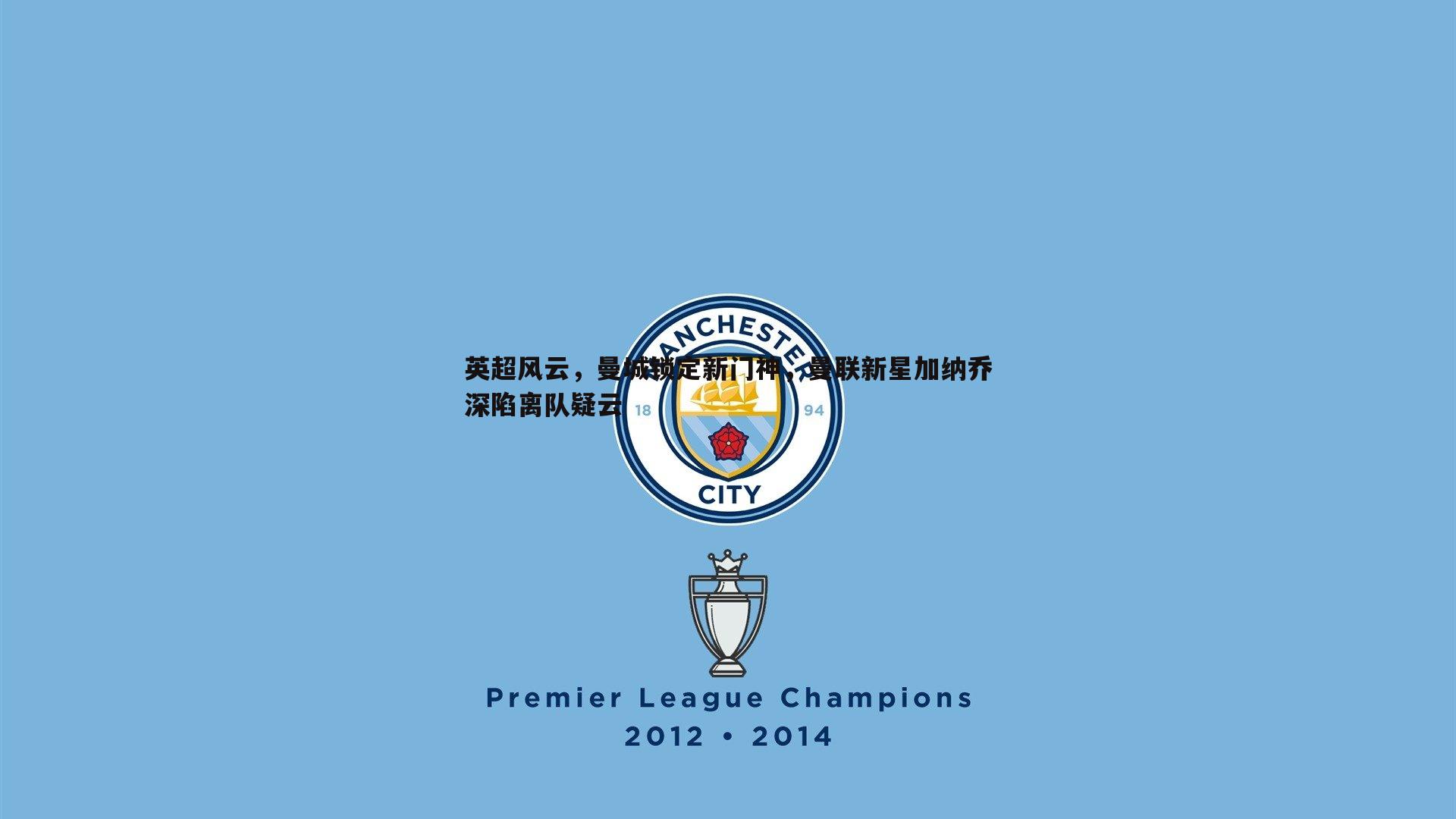 英超风云，曼城锁定新门神，曼联新星加纳乔深陷离队疑云