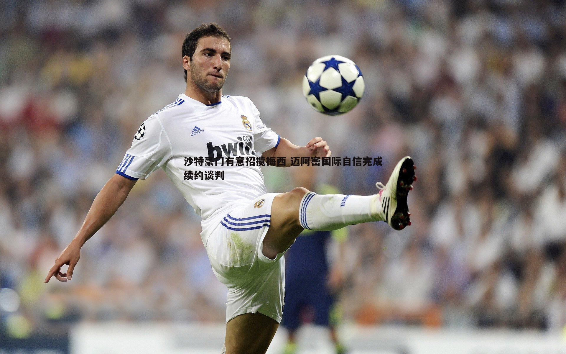 od体育-沙特豪门有意招揽梅西 迈阿密国际自信完成续约谈判